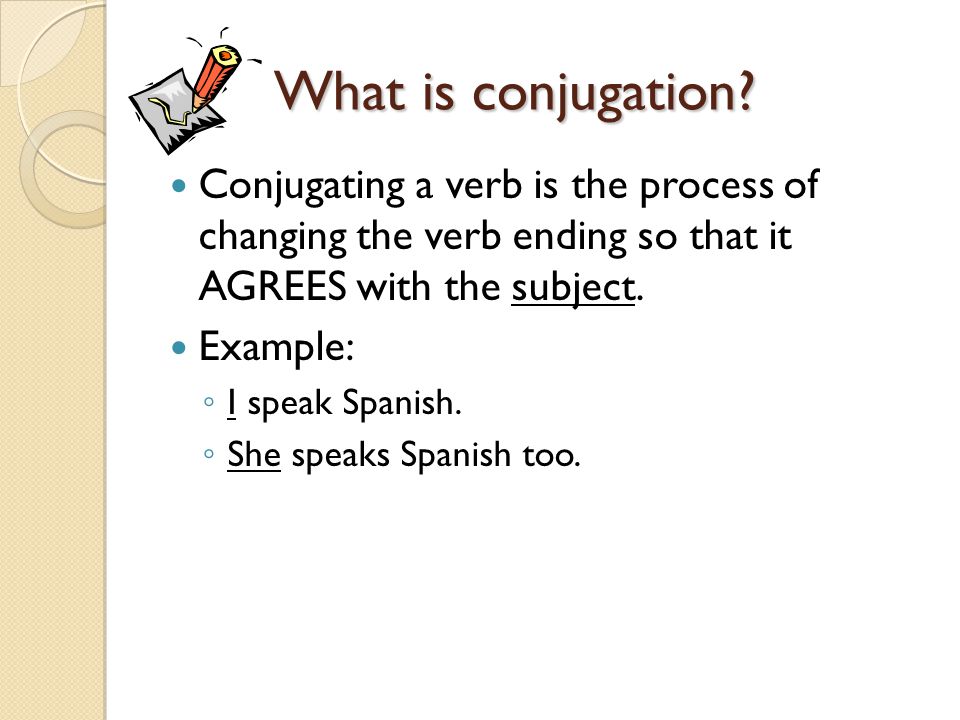 What is conjugation Conjugating a verb is the process of changing the verb ending so that it AGREES with the subject.