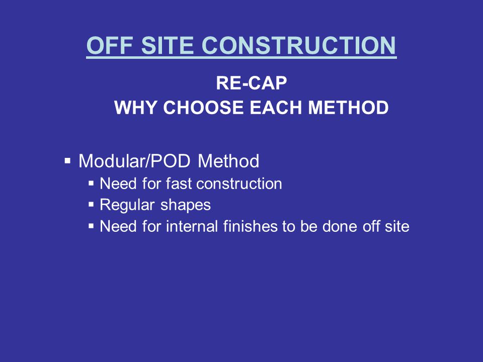 OFF SITE CONSTRUCTION RE-CAP WHY CHOOSE EACH METHOD Modular/POD Method