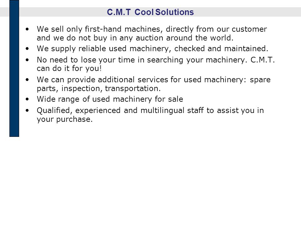 C.M.T Cool Solutions We sell only first-hand machines, directly from our customer and we do not buy in any auction around the world.