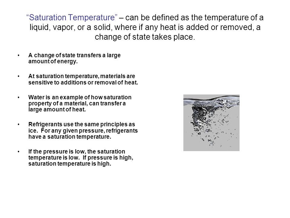 Saturation Temperature – can be defined as the temperature of a liquid, vapor, or a solid, where if any heat is added or removed, a change of state takes place.