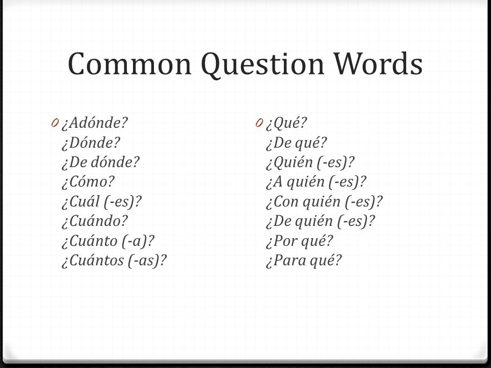 Common Question Words ¿Adónde ¿Dónde ¿De dónde ¿Cómo ¿Cuál (-es) ¿Cuándo ¿Cuánto (-a) ¿Cuántos (-as)