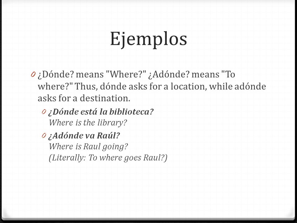 Ejemplos ¿Dónde means Where ¿Adónde means To where Thus, dónde asks for a location, while adónde asks for a destination.
