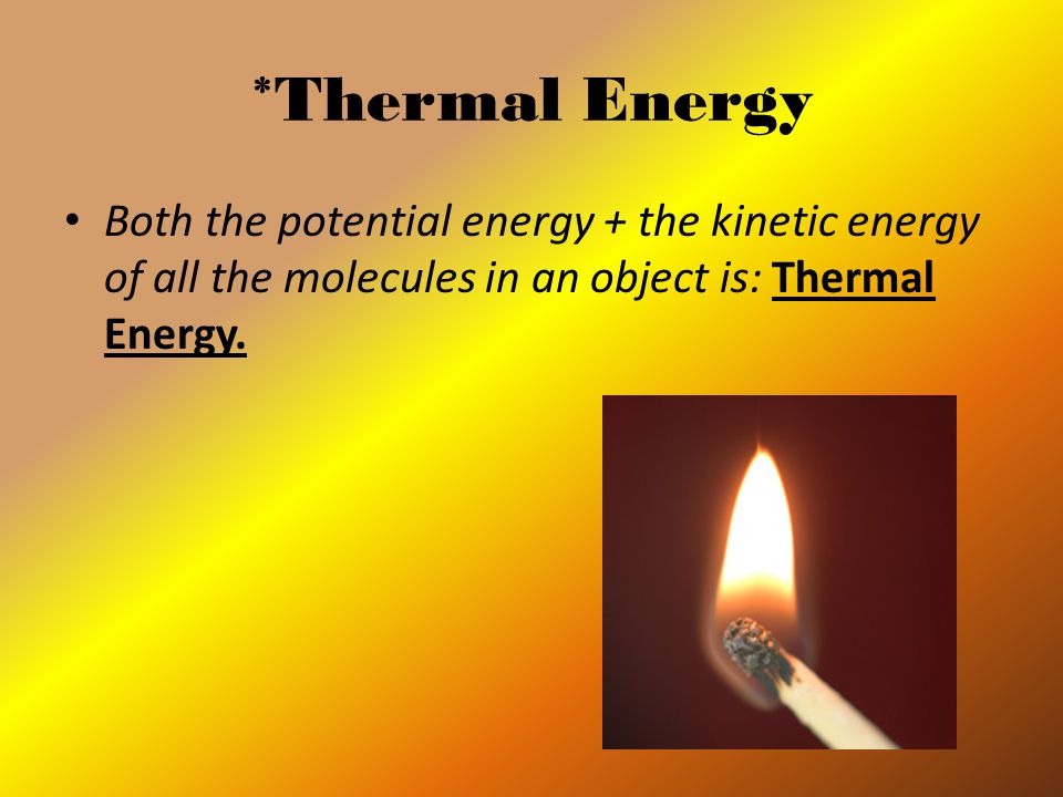*Thermal Energy Both the potential energy + the kinetic energy of all the molecules in an object is: Thermal Energy.