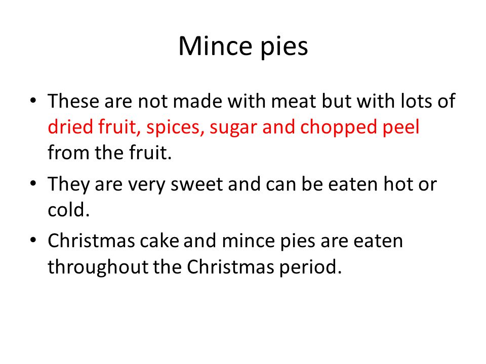 Mince pies These are not made with meat but with lots of dried fruit, spices, sugar and chopped peel from the fruit.