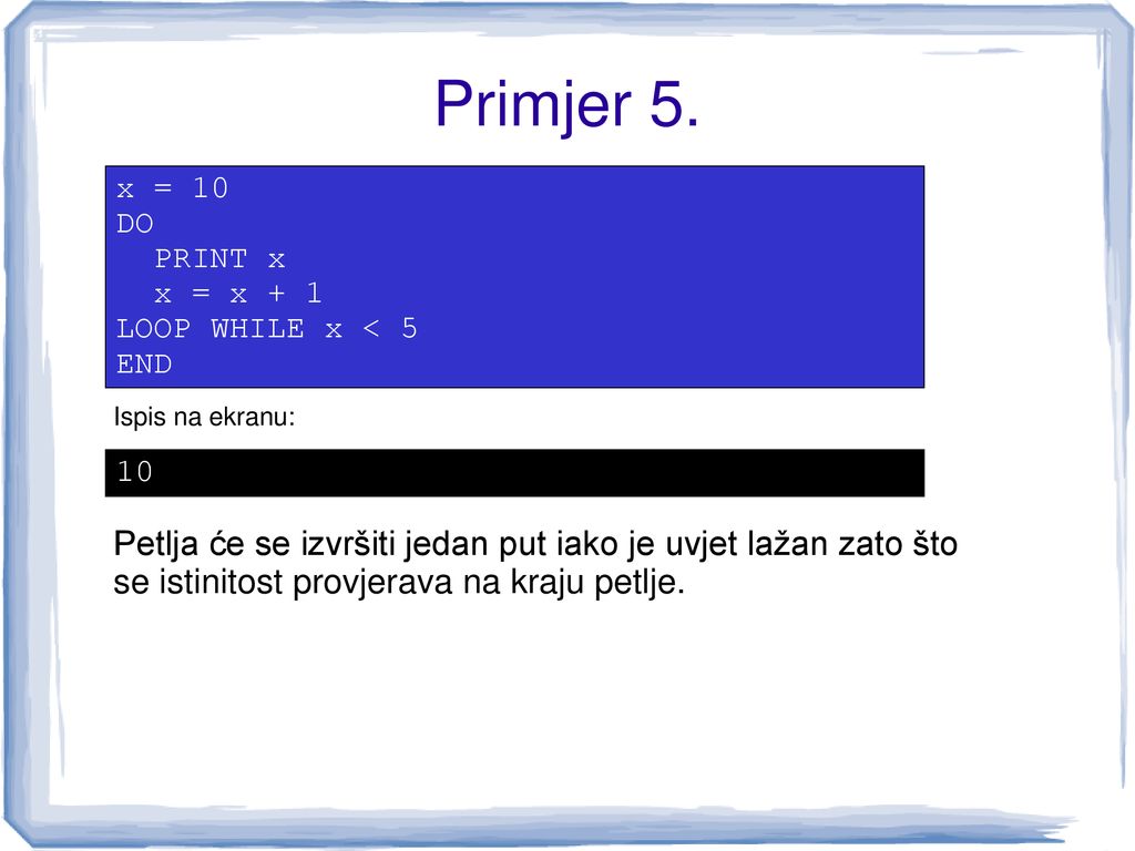 Primjer 5. x = 10. DO. PRINT x. x = x + 1. LOOP WHILE x < 5. END. Ispis na ekranu: 10.