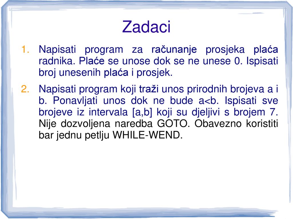Zadaci Napisati program za računanje prosjeka plaća radnika. Plaće se unose dok se ne unese 0. Ispisati broj unesenih plaća i prosjek.