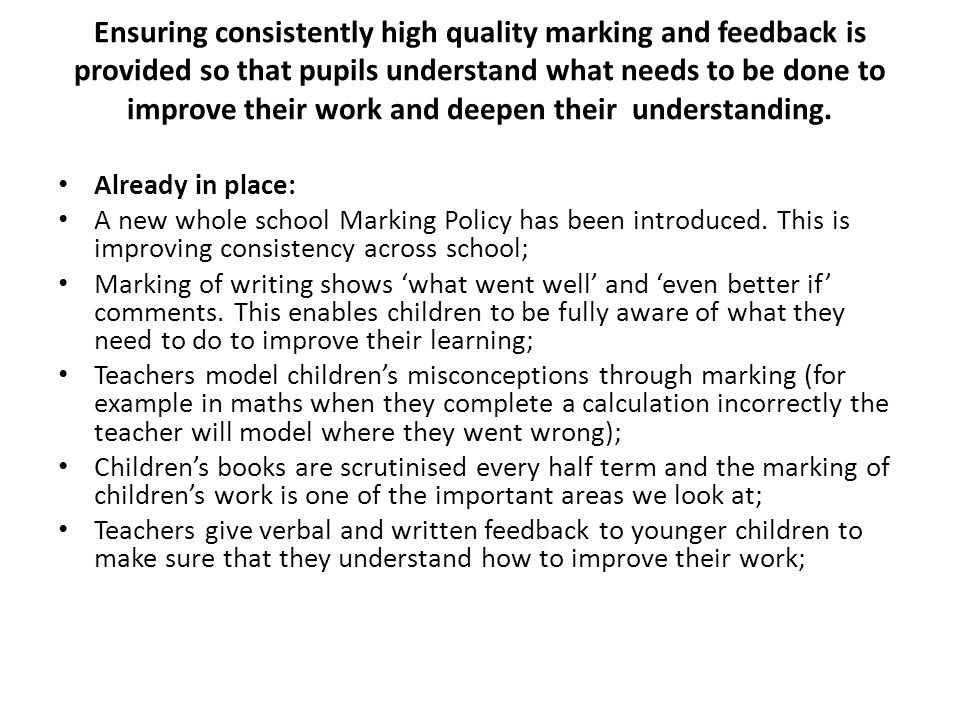 Ensuring consistently high quality marking and feedback is provided so that pupils understand what needs to be done to improve their work and deepen their understanding.