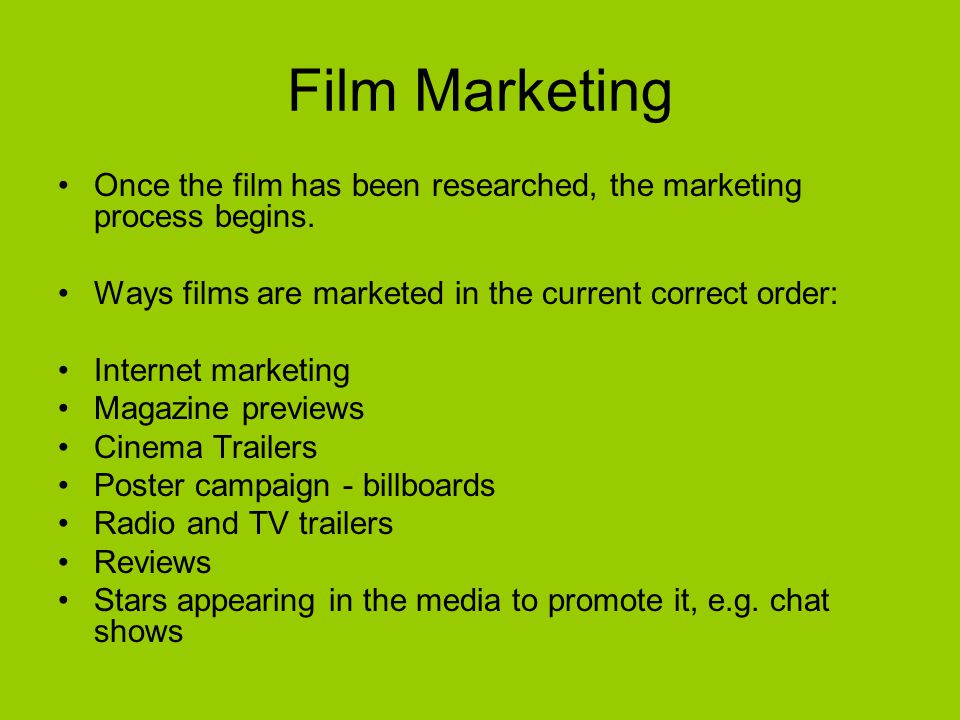 Film Marketing Once the film has been researched, the marketing process begins. Ways films are marketed in the current correct order:
