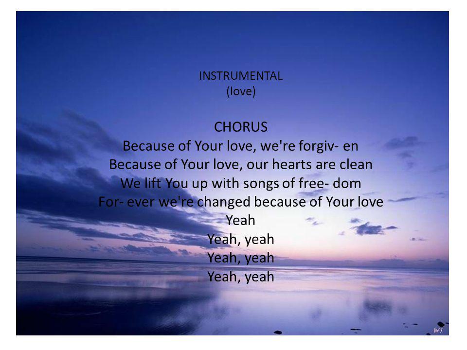 INSTRUMENTAL (love) CHORUS Because of Your love, we re forgiv- en Because of Your love, our hearts are clean We lift You up with songs of free- dom For- ever we re changed because of Your love Yeah Yeah, yeah Yeah, yeah Yeah, yeah