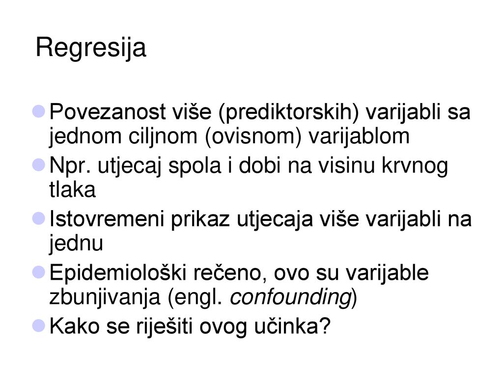 Regresija Povezanost više (prediktorskih) varijabli sa jednom ciljnom (ovisnom) varijablom. Npr. utjecaj spola i dobi na visinu krvnog tlaka.