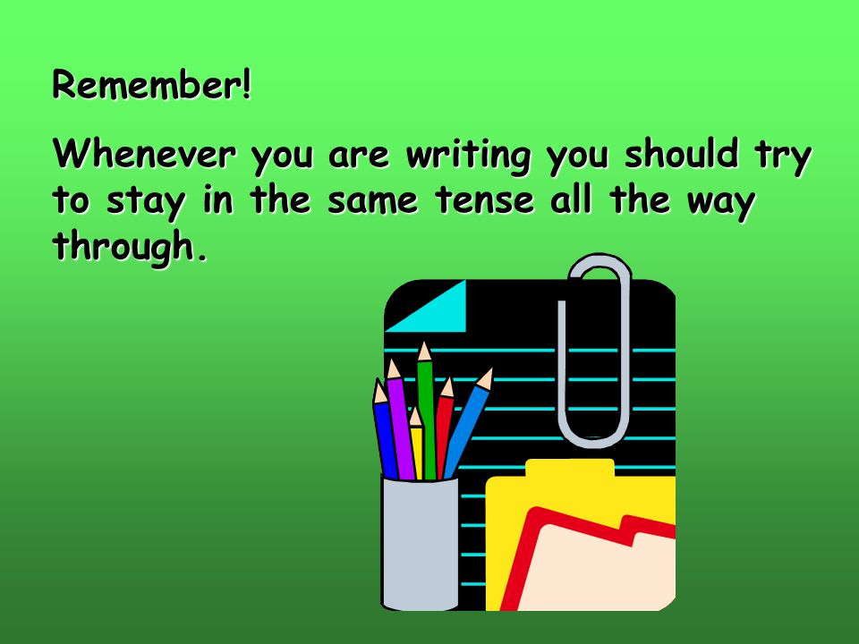 Remember! Whenever you are writing you should try to stay in the same tense all the way through.
