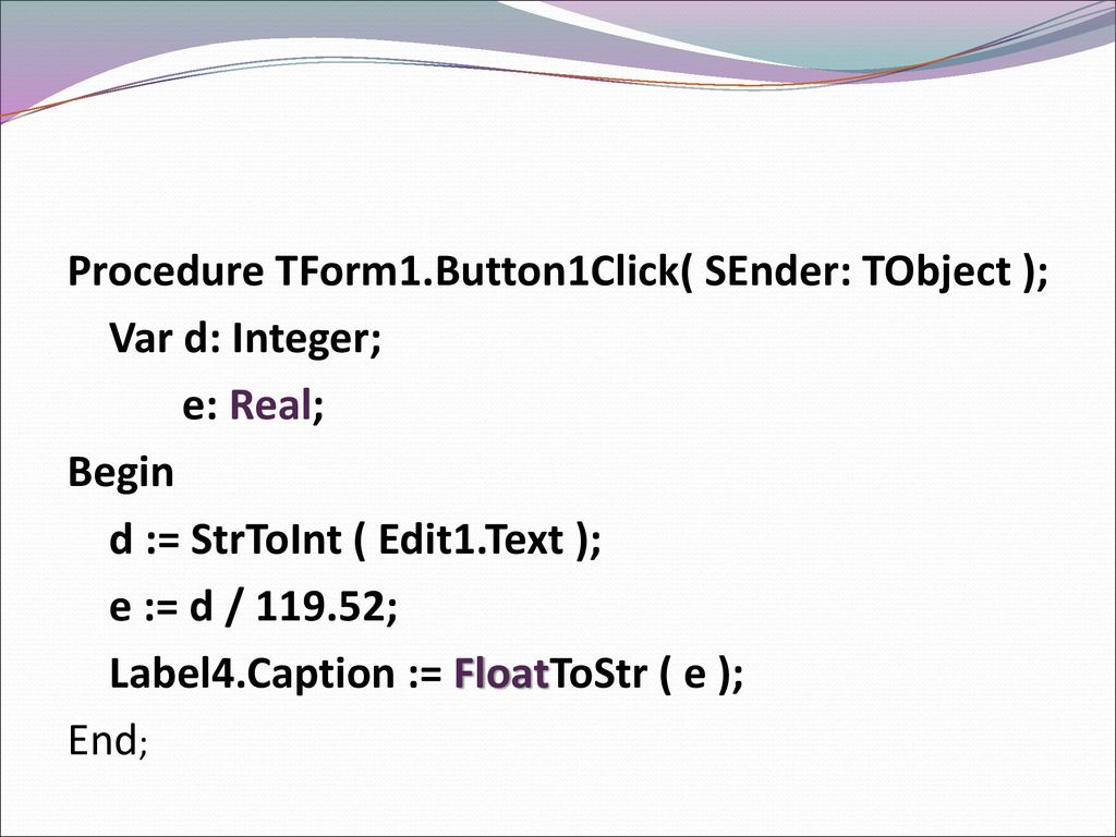 Procedure TForm1.Button1Click( SEnder: TObject ); Var d: Integer; e: Real; Begin d := StrToInt ( Edit1.Text ); e := d / ; Label4.Caption := FloatToStr ( e ); End;