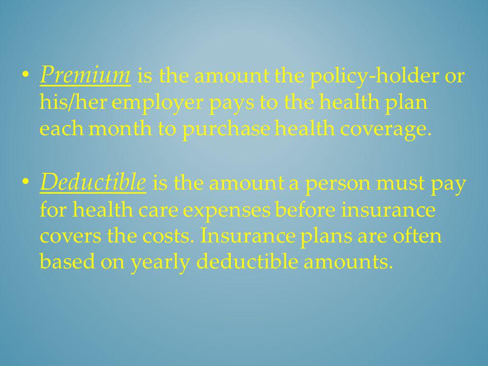 Premium is the amount the policy-holder or his/her employer pays to the health plan each month to purchase health coverage.