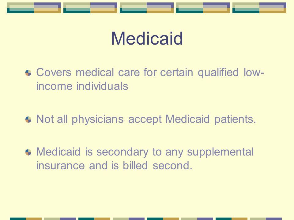Medicaid Covers medical care for certain qualified low-income individuals. Not all physicians accept Medicaid patients.