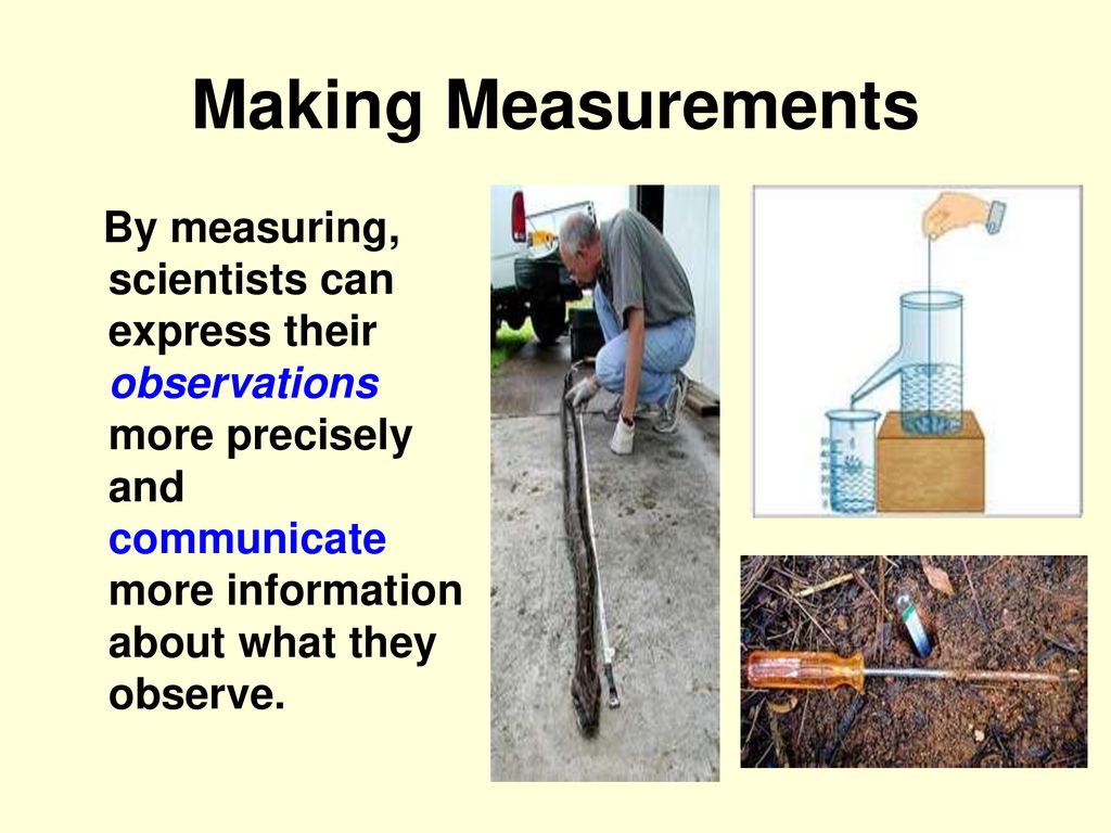 Making Measurements By measuring, scientists can express their observations more precisely and communicate more information about what they observe.