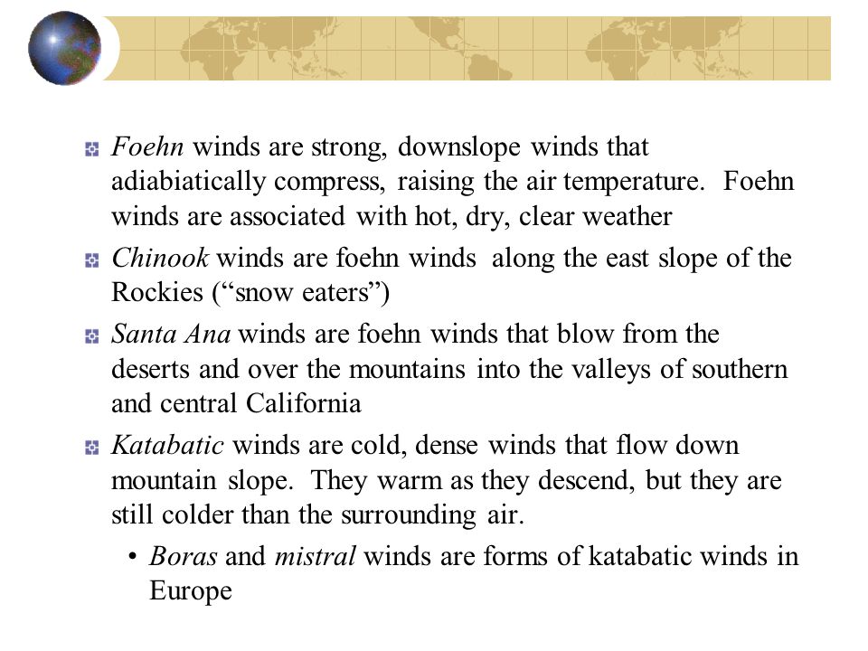 Foehn winds are strong, downslope winds that adiabiatically compress, raising the air temperature. Foehn winds are associated with hot, dry, clear weather