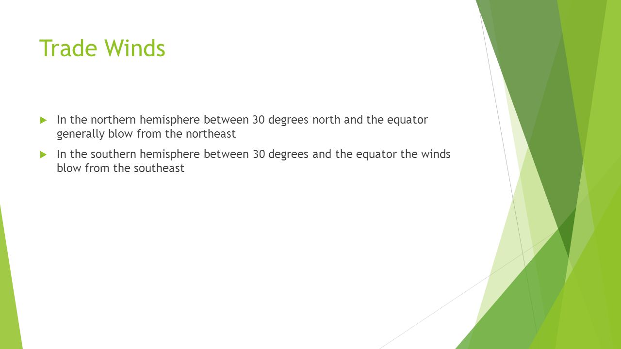 Trade Winds In the northern hemisphere between 30 degrees north and the equator generally blow from the northeast.