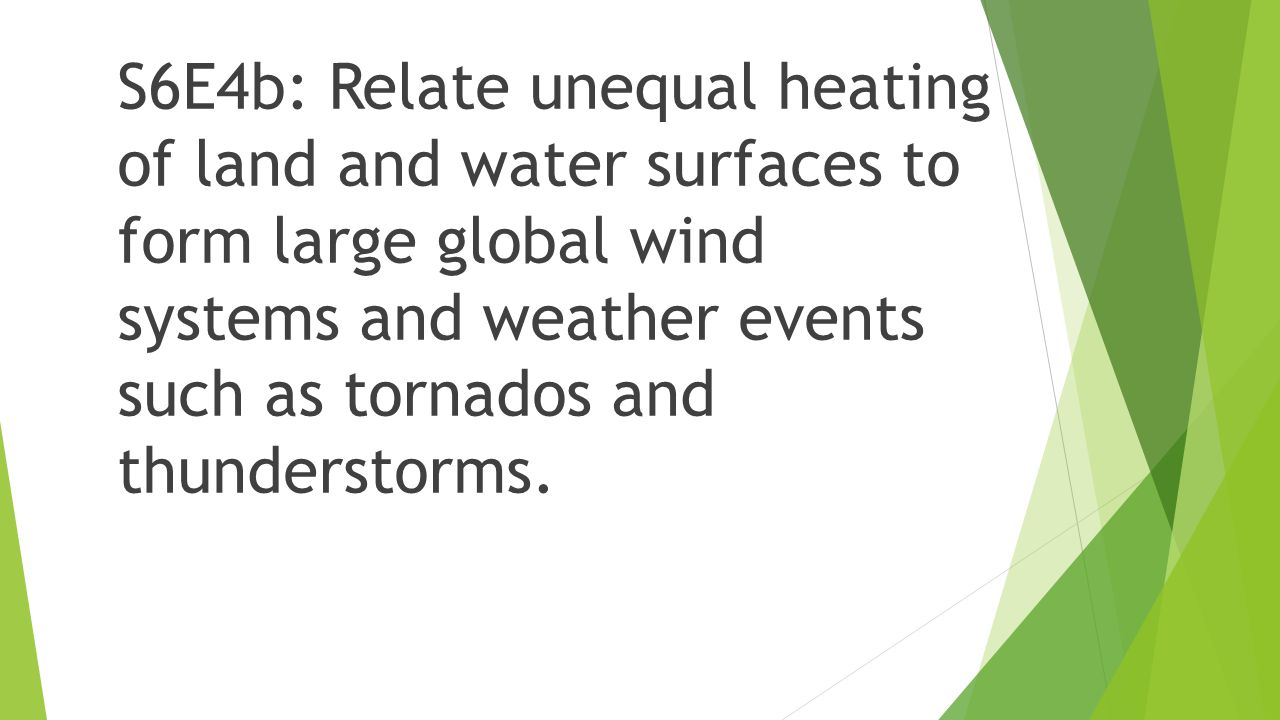 S6E4b: Relate unequal heating of land and water surfaces to form large global wind systems and weather events such as tornados and thunderstorms.