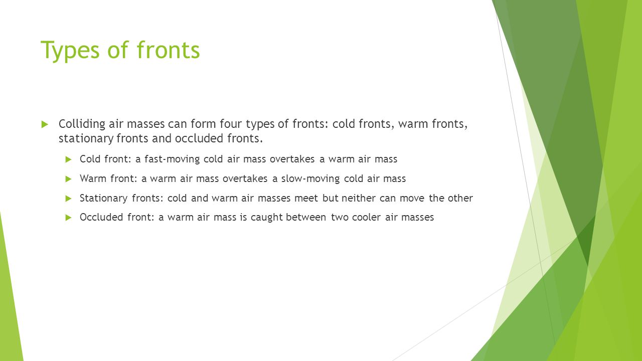 Types of fronts Colliding air masses can form four types of fronts: cold fronts, warm fronts, stationary fronts and occluded fronts.
