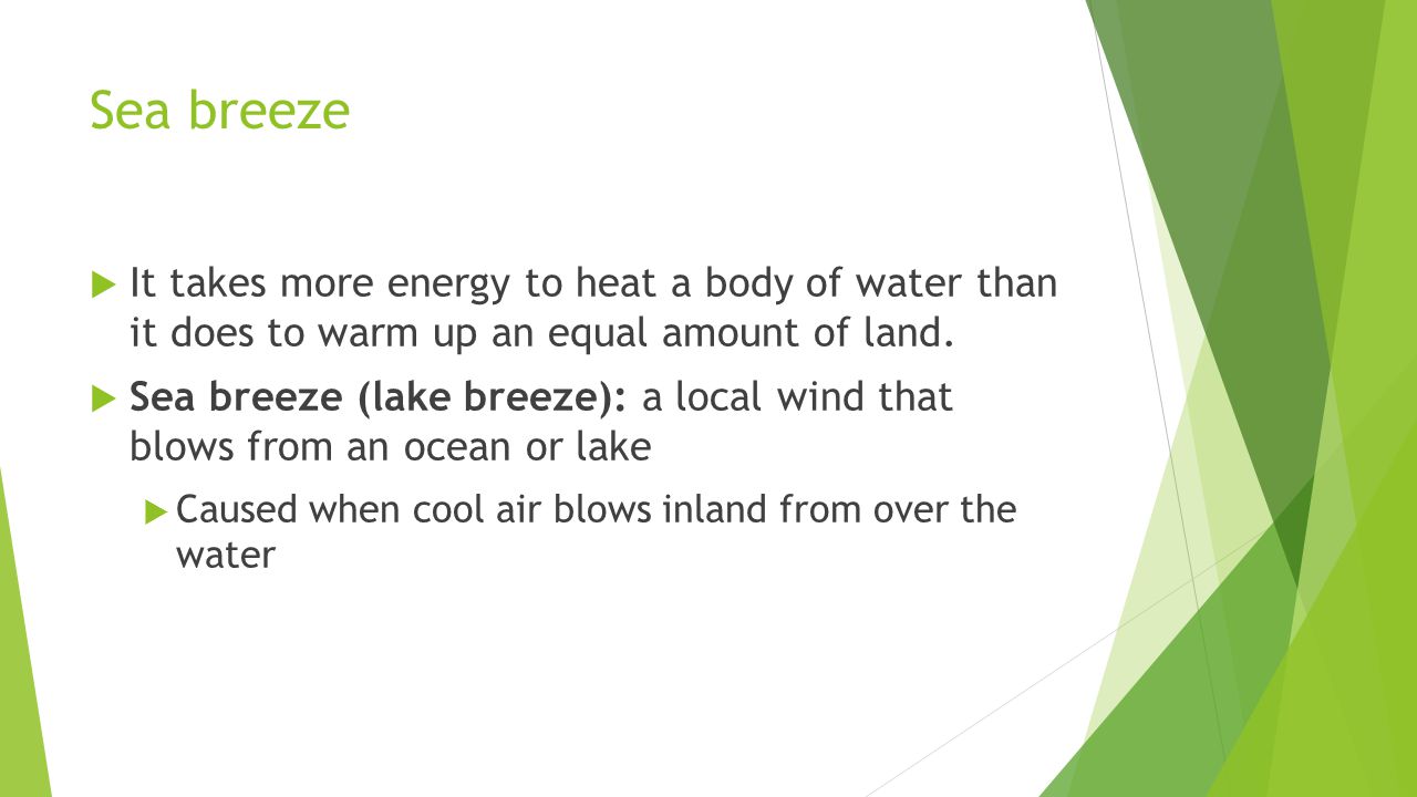 Sea breeze It takes more energy to heat a body of water than it does to warm up an equal amount of land.