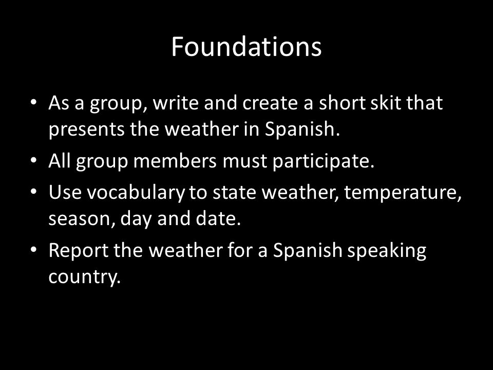 Foundations As a group, write and create a short skit that presents the weather in Spanish. All group members must participate.