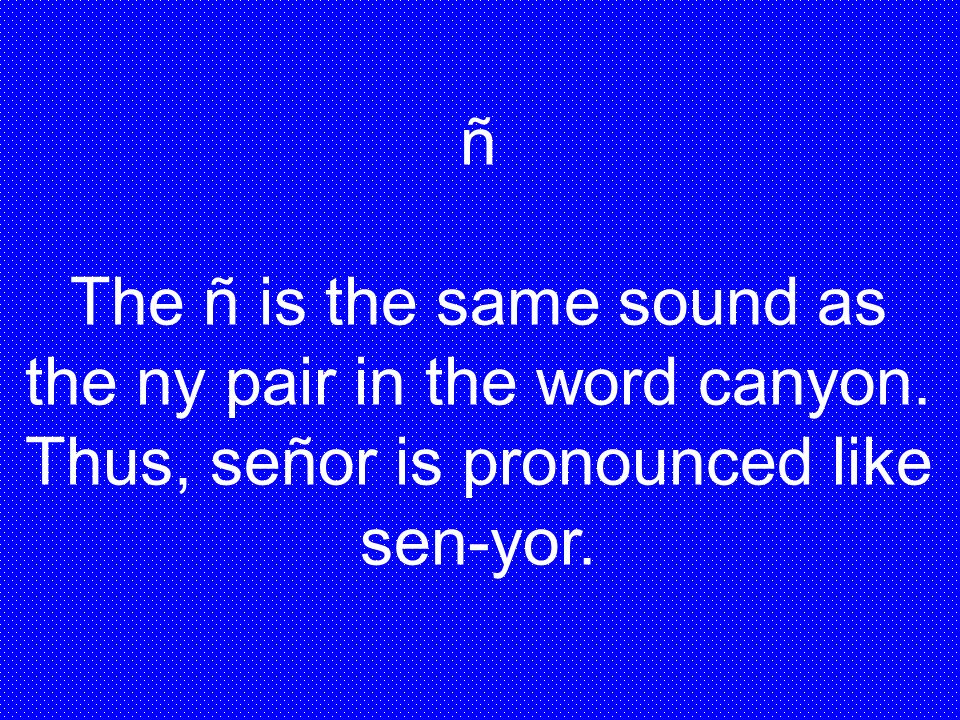 ñ The ñ is the same sound as the ny pair in the word canyon.