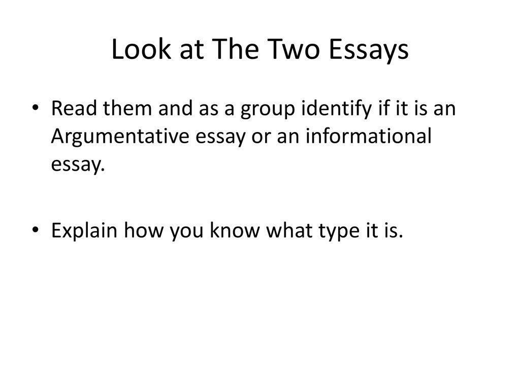 Look at The Two Essays Read them and as a group identify if it is an Argumentative essay or an informational essay.
