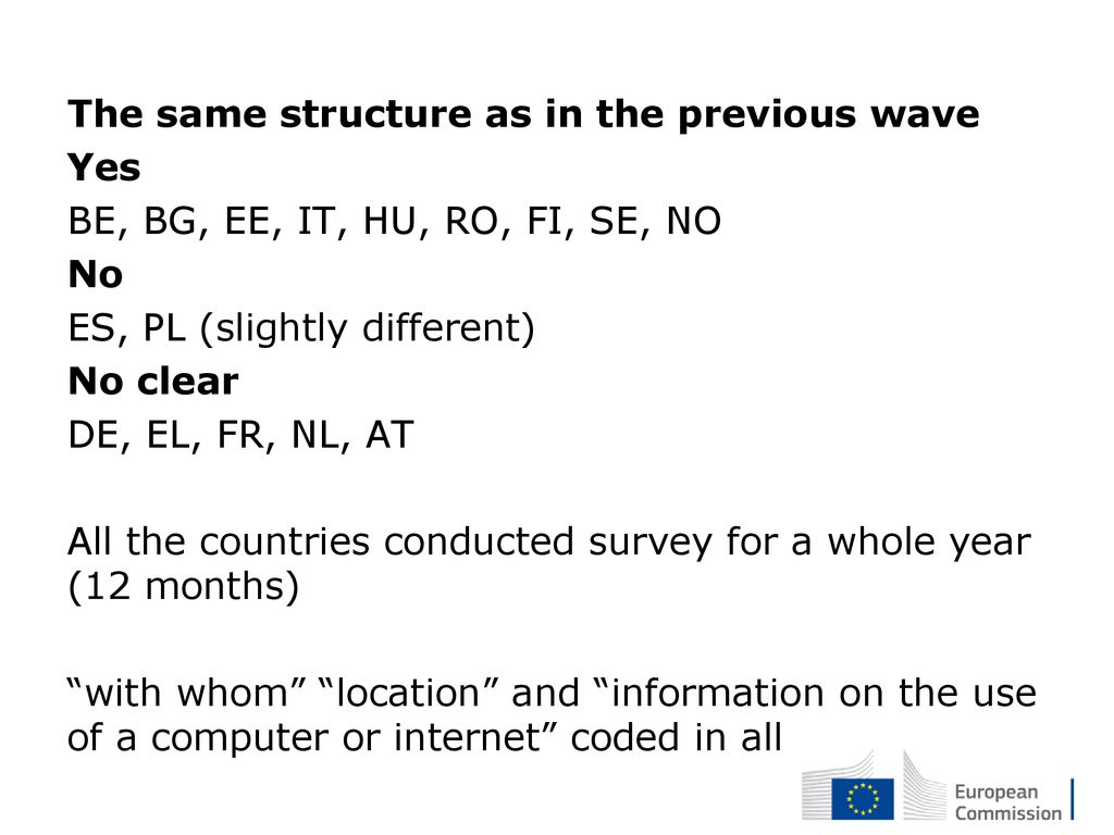 The same structure as in the previous wave Yes BE, BG, EE, IT, HU, RO, FI, SE, NO No ES, PL (slightly different) No clear DE, EL, FR, NL, AT All the countries conducted survey for a whole year (12 months) with whom location and information on the use of a computer or internet coded in all
