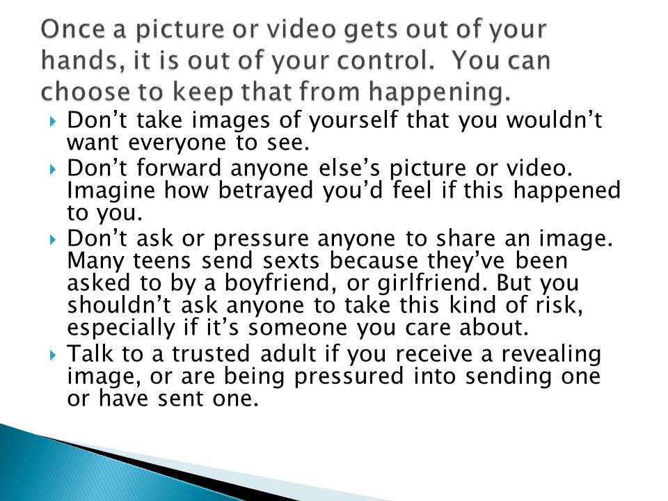 Once a picture or video gets out of your hands, it is out of your control. You can choose to keep that from happening.