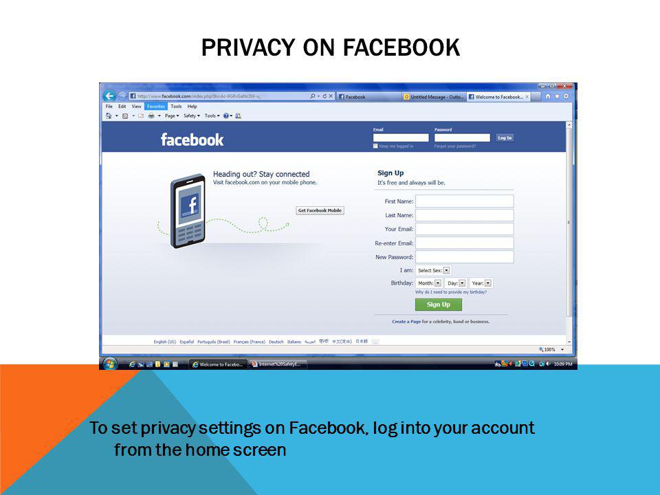 PRIVACY ON FACEBOOK To set privacy settings on Facebook, log into your account from the home screen.