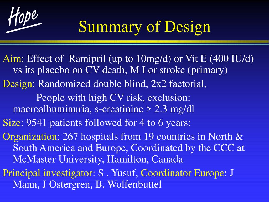 Summary of Design Aim: Effect of Ramipril (up to 10mg/d) or Vit E (400 IU/d) vs its placebo on CV death, M I or stroke (primary)