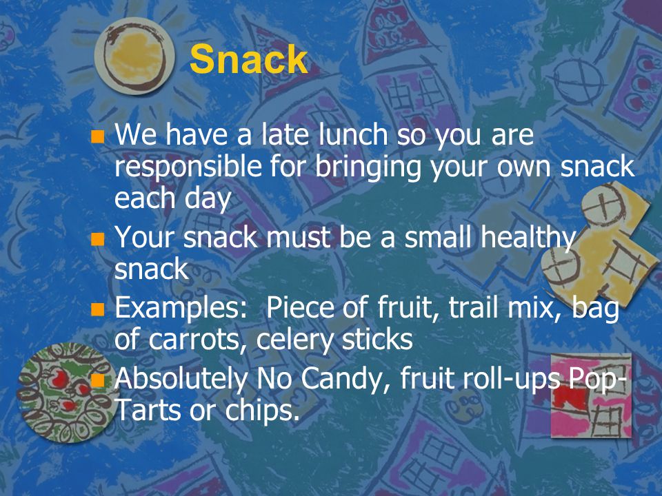 Snack We have a late lunch so you are responsible for bringing your own snack each day. Your snack must be a small healthy snack.