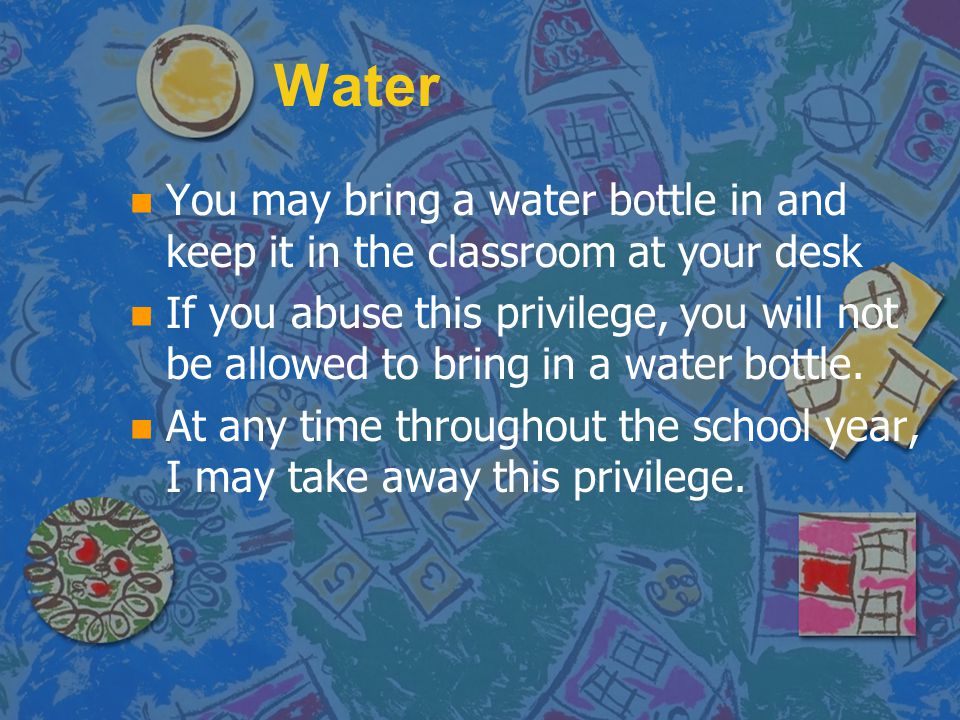 Water You may bring a water bottle in and keep it in the classroom at your desk.