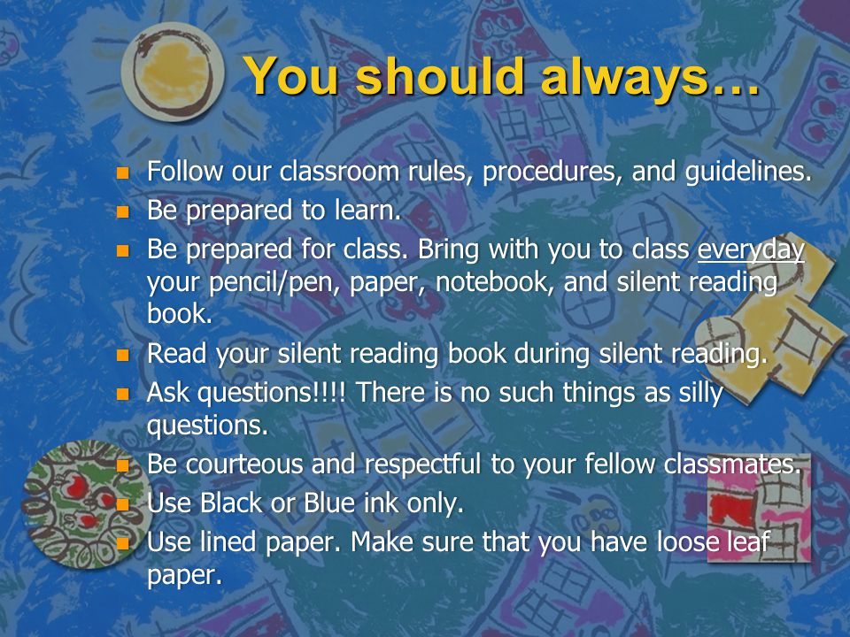 You should always… Follow our classroom rules, procedures, and guidelines. Be prepared to learn.