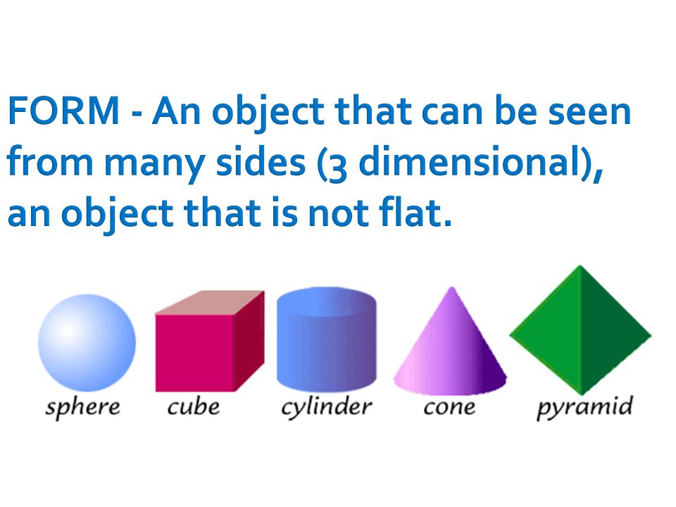 FORM - An object that can be seen from many sides (3 dimensional), an object that is not flat.