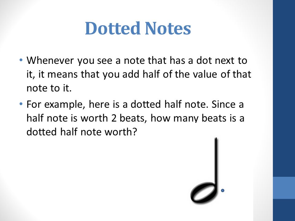 Dotted Notes Whenever you see a note that has a dot next to it, it means that you add half of the value of that note to it.