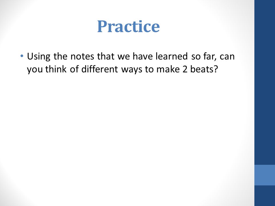Practice Using the notes that we have learned so far, can you think of different ways to make 2 beats
