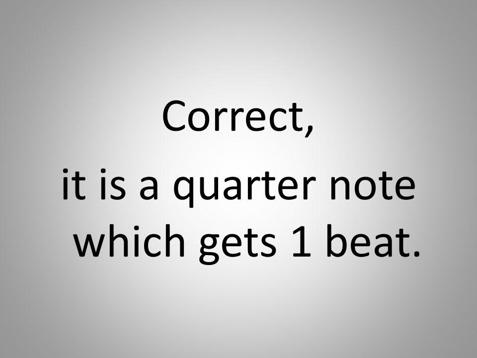 Correct, it is a quarter note which gets 1 beat.