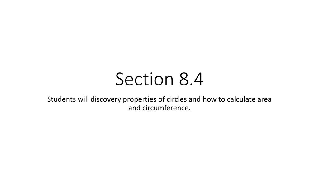 Section 8.4 Students will discovery properties of circles and how to calculate area and circumference.