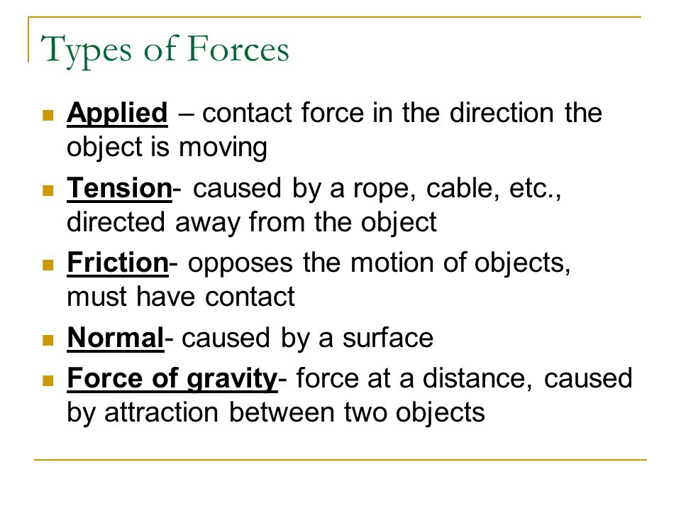 Types of Forces Applied – contact force in the direction the object is moving. Tension- caused by a rope, cable, etc., directed away from the object.