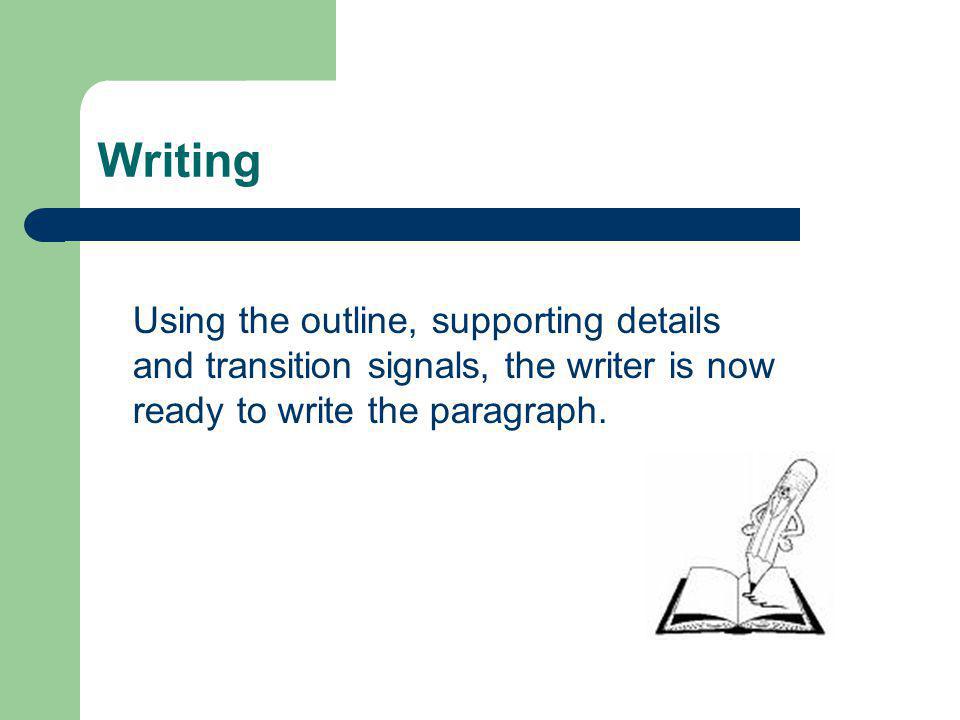 Writing Using the outline, supporting details and transition signals, the writer is now ready to write the paragraph.
