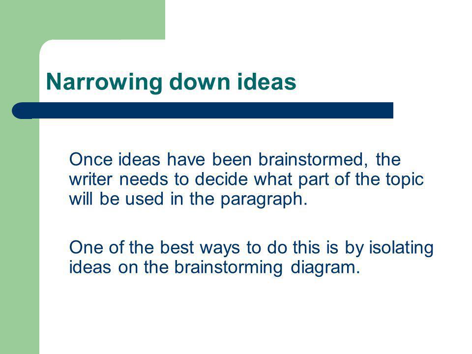 Narrowing down ideas Once ideas have been brainstormed, the writer needs to decide what part of the topic will be used in the paragraph.