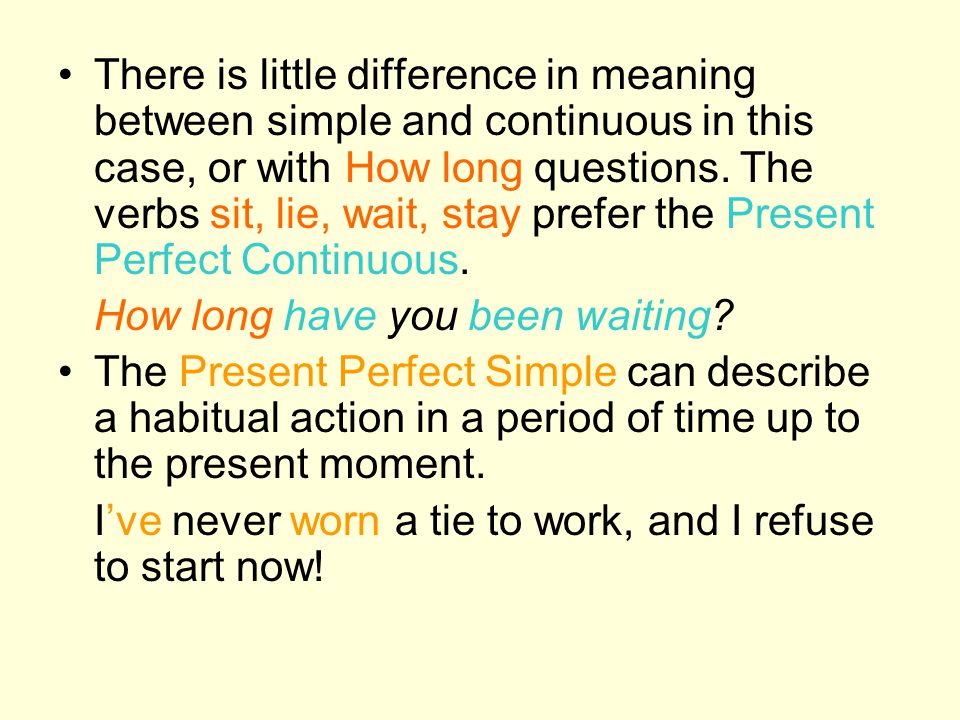There is little difference in meaning between simple and continuous in this case, or with How long questions. The verbs sit, lie, wait, stay prefer the Present Perfect Continuous.