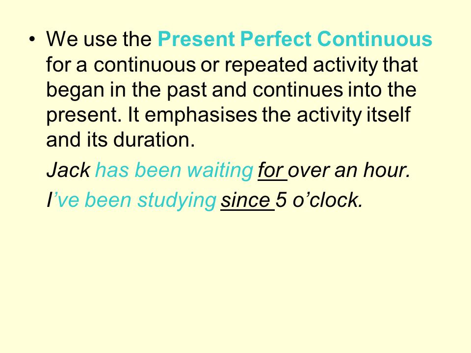 We use the Present Perfect Continuous for a continuous or repeated activity that began in the past and continues into the present. It emphasises the activity itself and its duration.