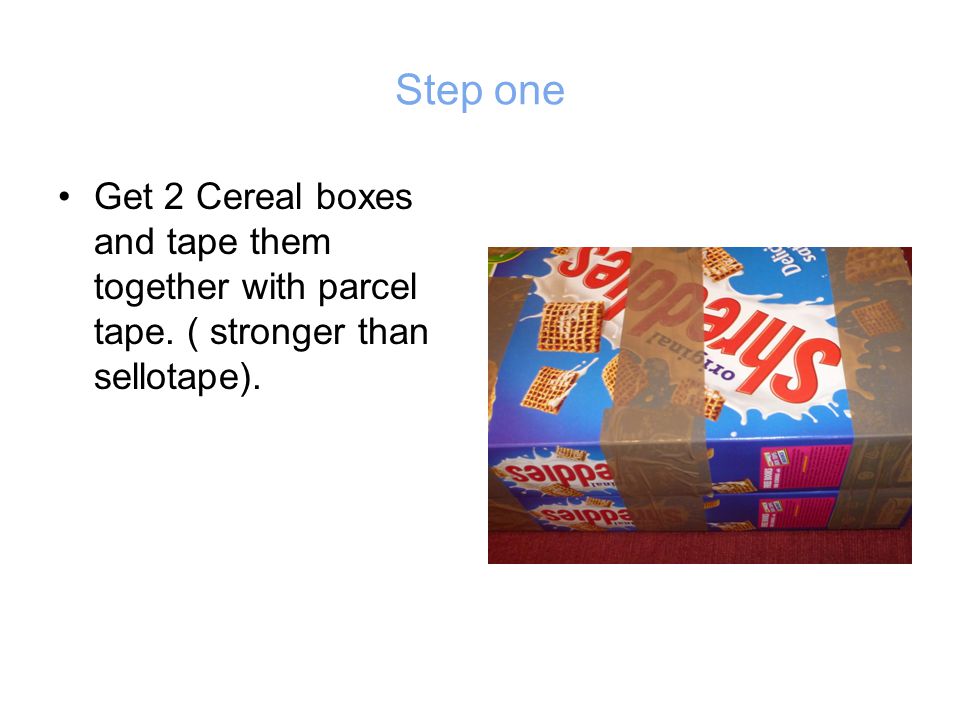 Step one Get 2 Cereal boxes and tape them together with parcel tape. ( stronger than sellotape).