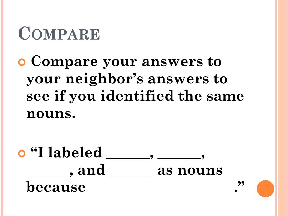 Compare Compare your answers to your neighbor’s answers to see if you identified the same nouns.
