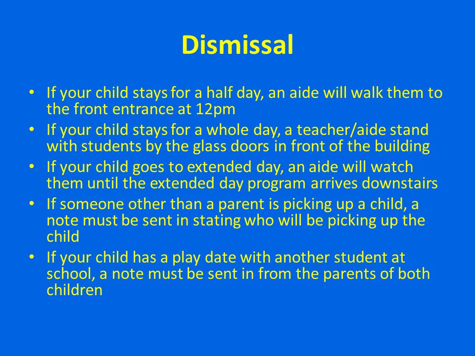 Dismissal If your child stays for a half day, an aide will walk them to the front entrance at 12pm.