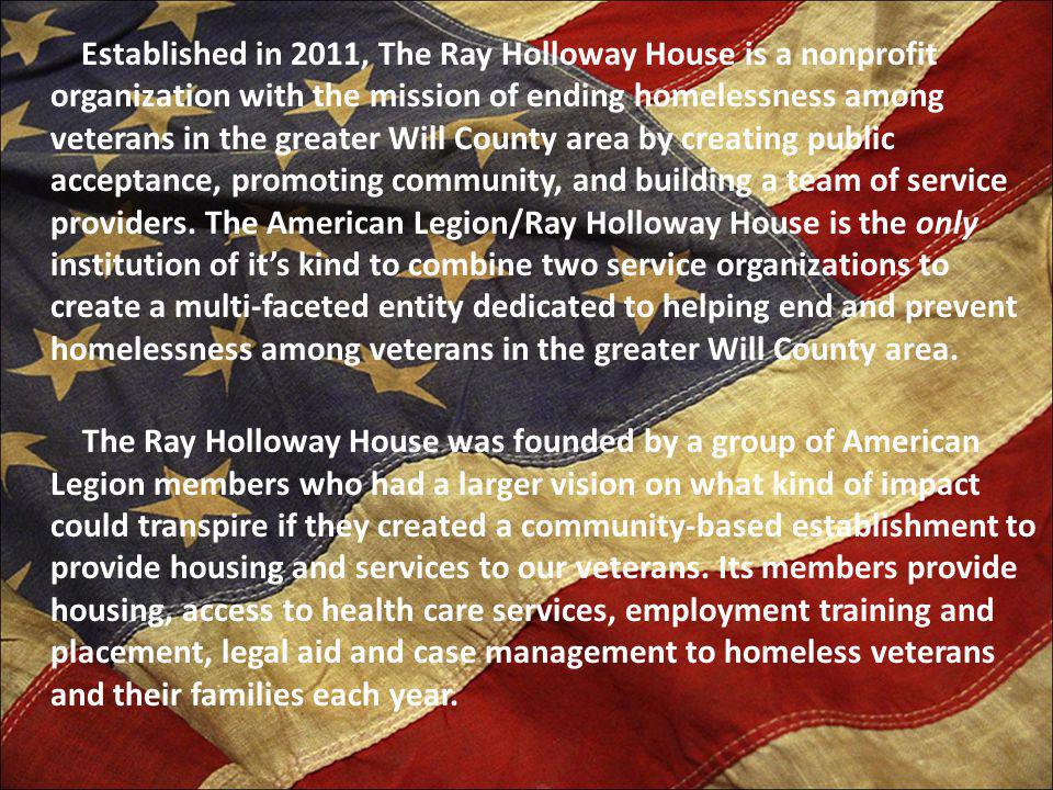 Established in 2011, The Ray Holloway House is a nonprofit organization with the mission of ending homelessness among veterans in the greater Will County area by creating public acceptance, promoting community, and building a team of service providers.
