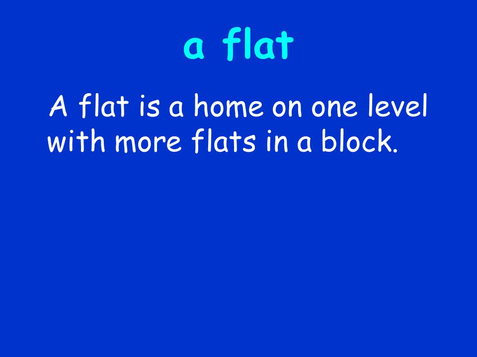 a flat A flat is a home on one level with more flats in a block.
