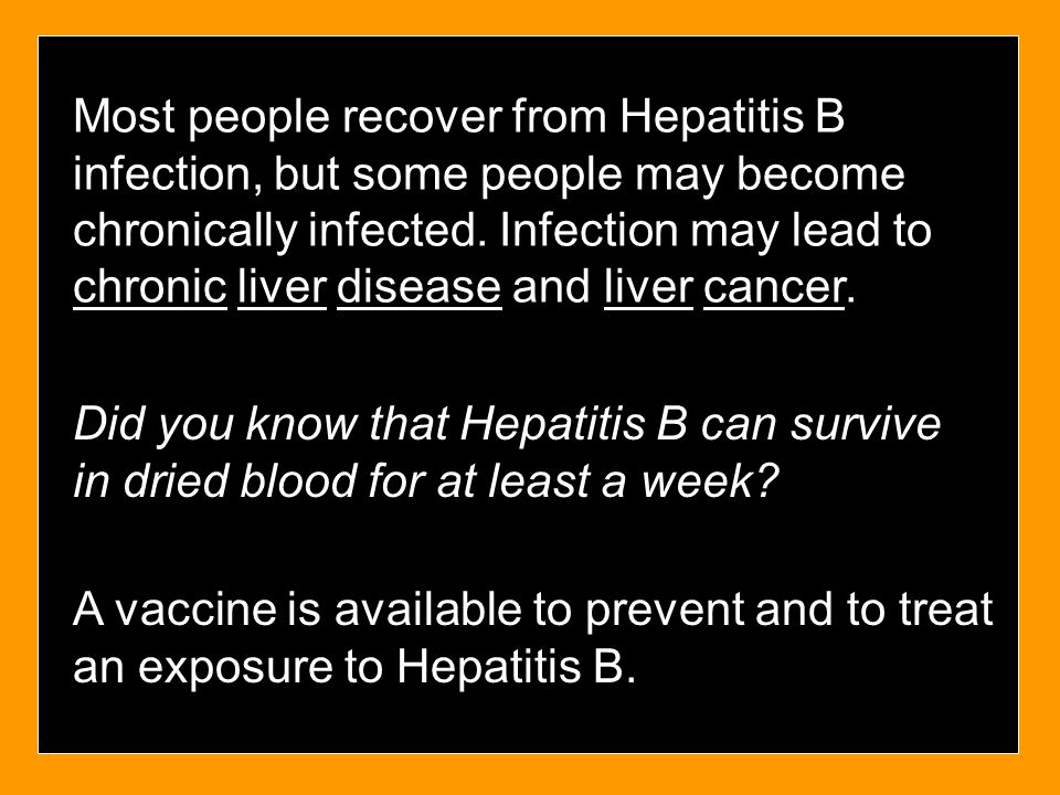 Most people recover from Hepatitis B infection, but some people may become chronically infected. Infection may lead to chronic liver disease and liver cancer.